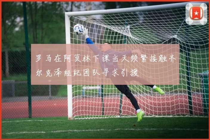 罗马在阿莫林下课当天频繁接触齐尔克泽经纪团队寻求引援