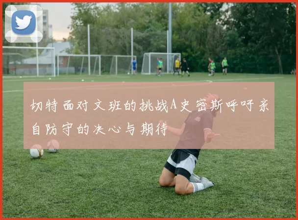 切特面对文班的挑战A史密斯呼吁亲自防守的决心与期待
