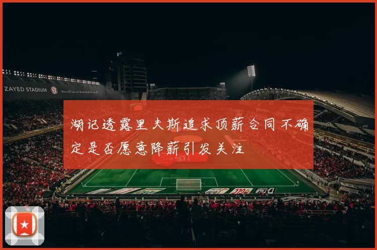 湖记透露里夫斯追求顶薪合同不确定是否愿意降薪引发关注