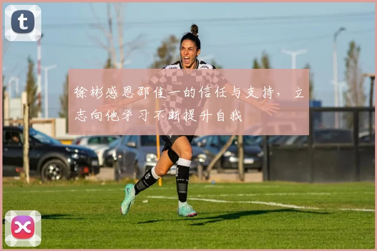 徐彬感恩邵佳一的信任与支持，立志向他学习不断提升自我