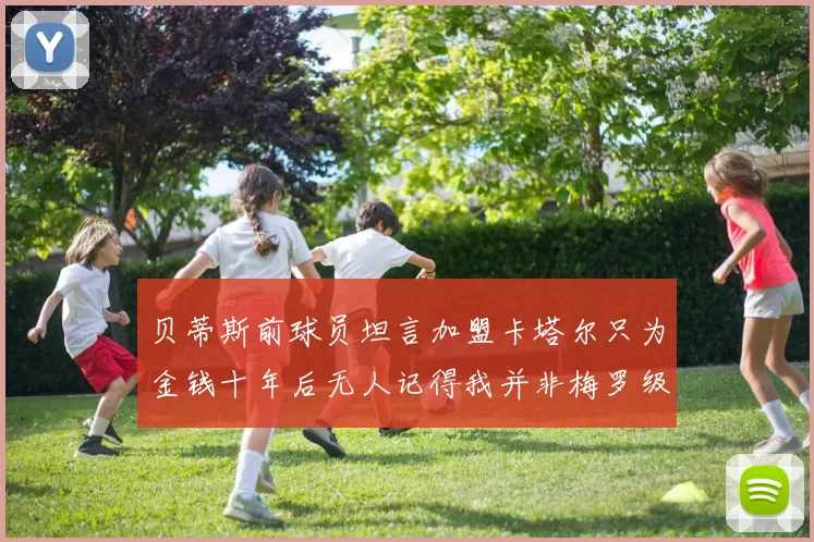 贝蒂斯前球员坦言加盟卡塔尔只为金钱十年后无人记得我并非梅罗级别