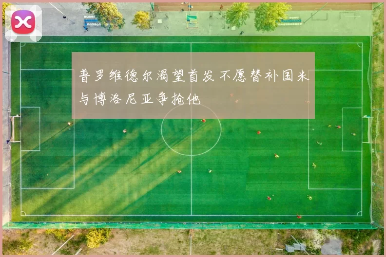 普罗维德尔渴望首发不愿替补国米与博洛尼亚争抢他