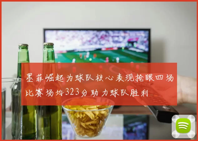 墨菲崛起为球队核心表现抢眼四场比赛场均323分助力球队胜利