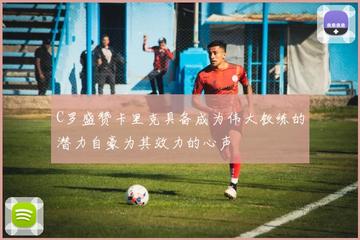 C罗盛赞卡里克具备成为伟大教练的潜力自豪为其效力的心声